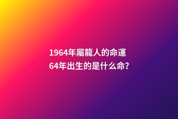 1964年屬龍人的命運 64年出生的是什么命？-第1張-觀點-玄機派